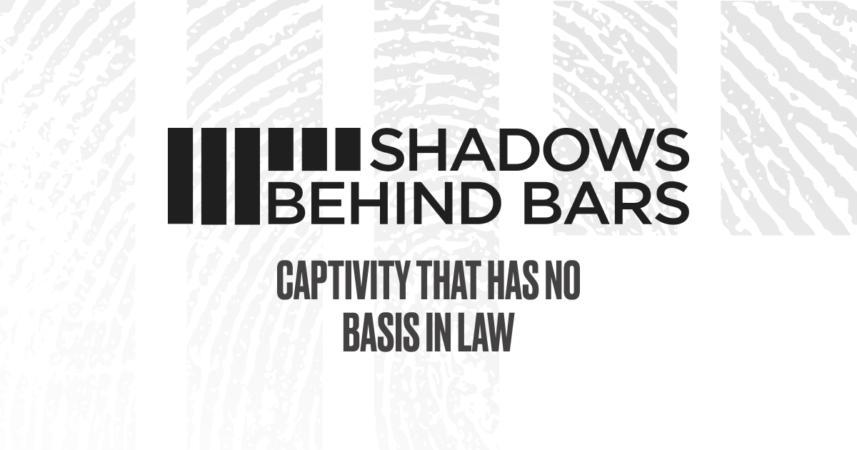 Shadow Behind Pbars Shadows Behind Bars — Captivity that has no basis in law